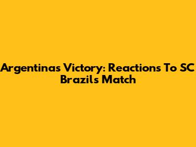Argentina's Victory: Reactions To SC Brazil's Match