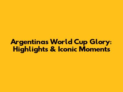 Argentina's World Cup Glory: Highlights & Iconic Moments