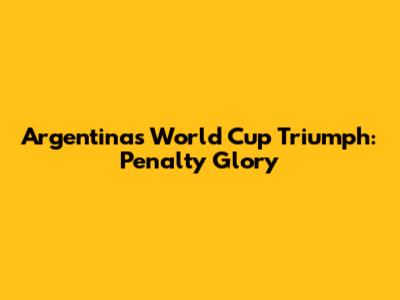 Argentina's World Cup Triumph: Penalty Glory