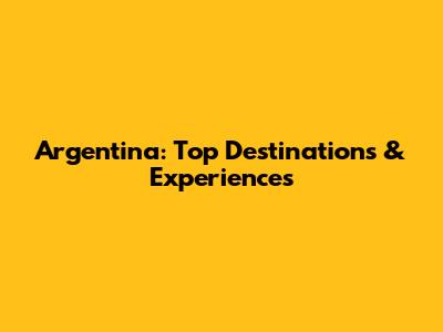 Argentina: Top Destinations & Experiences
