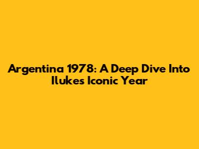 Argentina 1978: A Deep Dive Into Iluke's Iconic Year