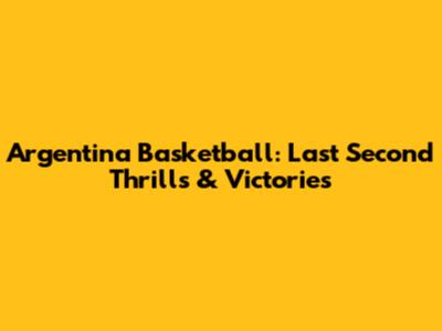 Argentina Basketball: Last Second Thrills & Victories