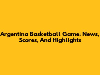 Argentina Basketball Game: News, Scores, And Highlights