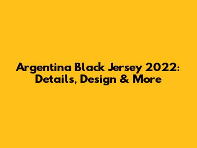 Argentina Black Jersey 2022: Details, Design & More