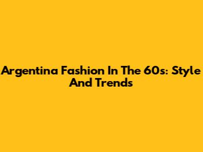 Argentina Fashion In The 60s: Style And Trends