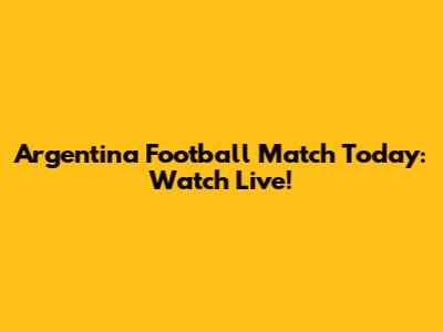 Argentina Football Match Today: Watch Live!