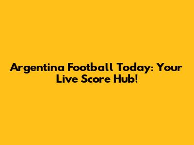 Argentina Football Today: Your Live Score Hub!