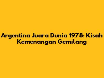 Argentina Juara Dunia 1978: Kisah Kemenangan Gemilang