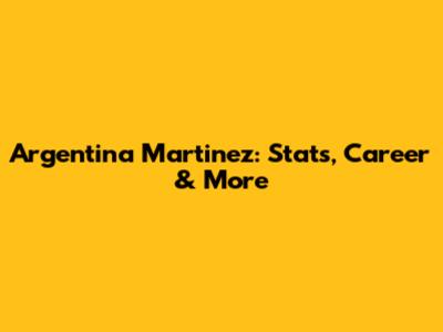 Argentina Martinez: Stats, Career & More