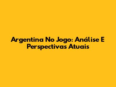Argentina No Jogo: Análise E Perspectivas Atuais