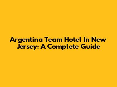 Argentina Team Hotel In New Jersey: A Complete Guide