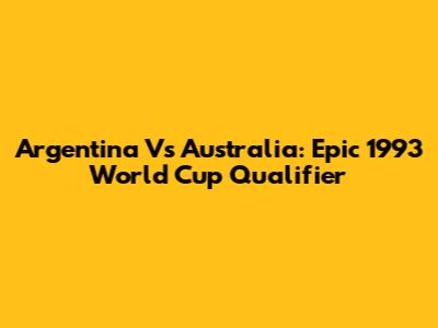 Argentina Vs Australia: Epic 1993 World Cup Qualifier