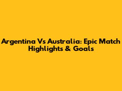 Argentina Vs Australia: Epic Match Highlights & Goals