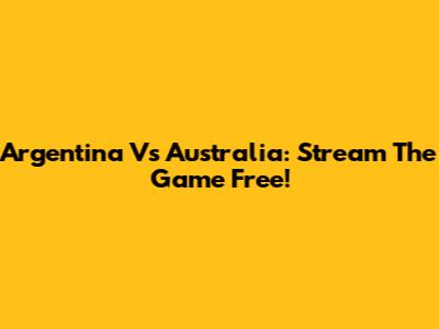 Argentina Vs Australia: Stream The Game Free!