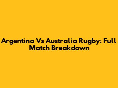 Argentina Vs Australia Rugby: Full Match Breakdown