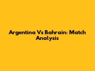 Argentina Vs Bahrain: Match Analysis