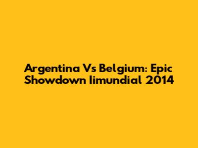 Argentina Vs Belgium: Epic Showdown Iimundial 2014