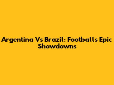 Argentina Vs Brazil: Football's Epic Showdowns