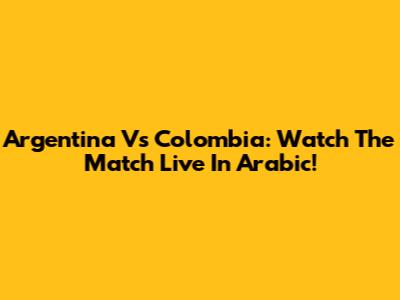 Argentina Vs Colombia: Watch The Match Live In Arabic!