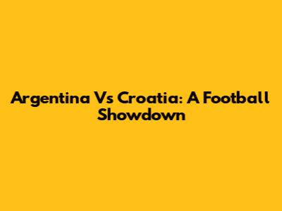 Argentina Vs Croatia: A Football Showdown