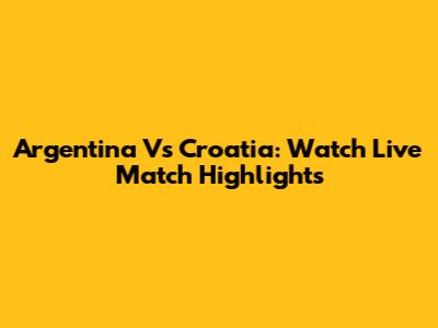 Argentina Vs Croatia: Watch Live Match Highlights