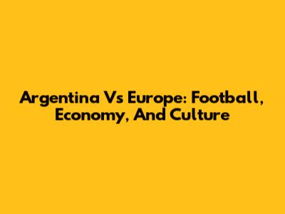 Argentina Vs Europe: Football, Economy, And Culture