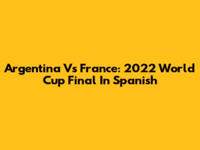 Argentina Vs France: 2022 World Cup Final In Spanish