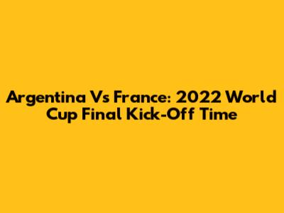 Argentina Vs France: 2022 World Cup Final Kick-Off Time