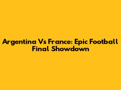 Argentina Vs France: Epic Football Final Showdown