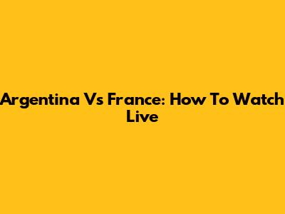 Argentina Vs France: How To Watch Live