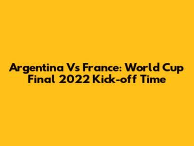 Argentina Vs France: World Cup Final 2022 Kick-off Time