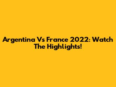 Argentina Vs France 2022: Watch The Highlights!