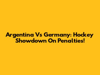 Argentina Vs Germany: Hockey Showdown On Penalties!