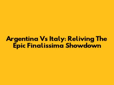 Argentina Vs Italy: Reliving The Epic Finalissima Showdown