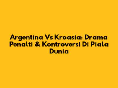 Argentina Vs Kroasia: Drama Penalti & Kontroversi Di Piala Dunia