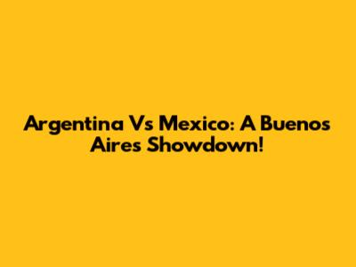 Argentina Vs Mexico: A Buenos Aires Showdown!
