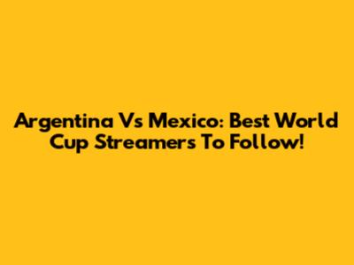 Argentina Vs Mexico: Best World Cup Streamers To Follow!