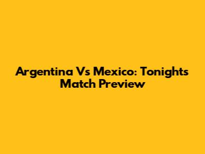 Argentina Vs Mexico: Tonight's Match Preview