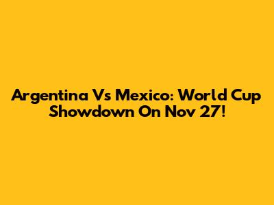 Argentina Vs Mexico: World Cup Showdown On Nov 27!