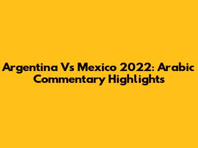 Argentina Vs Mexico 2022: Arabic Commentary Highlights