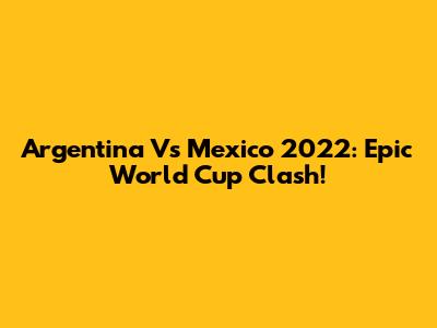 Argentina Vs Mexico 2022: Epic World Cup Clash!
