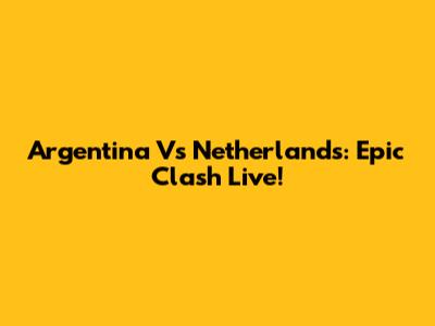 Argentina Vs Netherlands: Epic Clash Live!