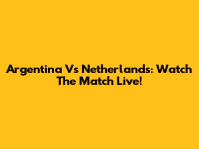 Argentina Vs Netherlands: Watch The Match Live!