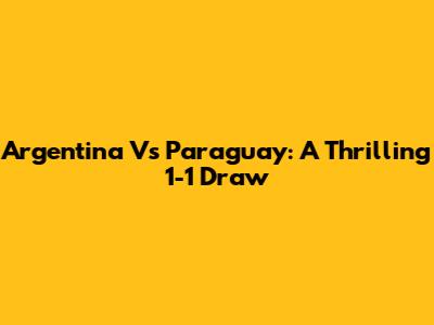 Argentina Vs Paraguay: A Thrilling 1-1 Draw