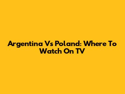 Argentina Vs Poland: Where To Watch On TV
