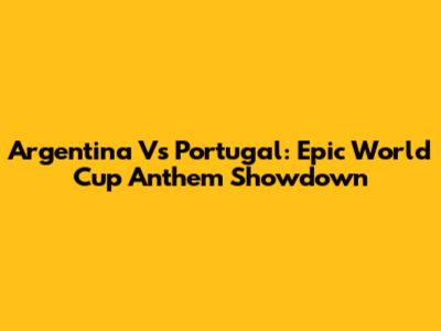 Argentina Vs Portugal: Epic World Cup Anthem Showdown