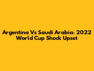 Argentina Vs Saudi Arabia: 2022 World Cup Shock Upset