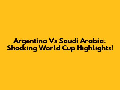 Argentina Vs Saudi Arabia: Shocking World Cup Highlights!