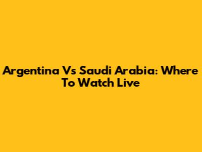 Argentina Vs Saudi Arabia: Where To Watch Live