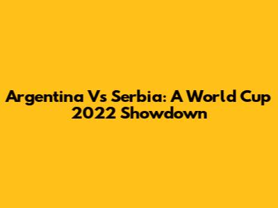 Argentina Vs Serbia: A World Cup 2022 Showdown